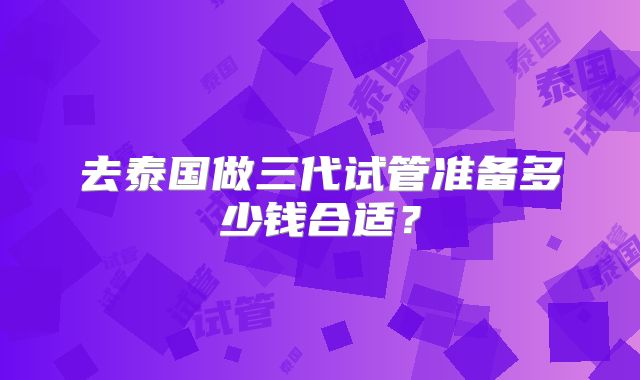 去泰国做三代试管准备多少钱合适？