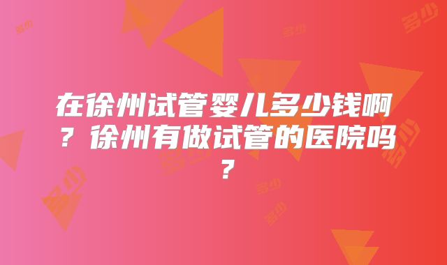 在徐州试管婴儿多少钱啊?徐州有做试管的医院吗?