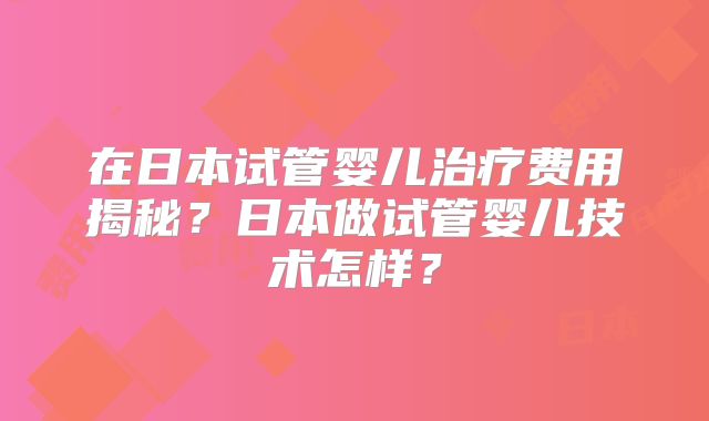 在日本试管婴儿治疗费用揭秘？日本做试管婴儿技术怎样？