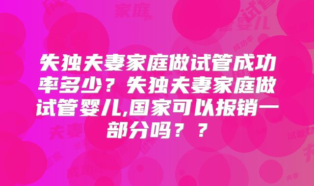 失独夫妻家庭做试管成功率多少?失独夫妻家庭做试管婴儿,国家可以报销一部分吗??
