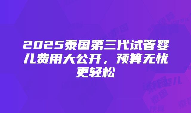 2025泰国第三代试管婴儿费用大公开,预算无忧更轻松