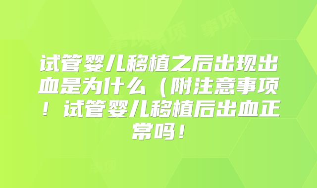 试管婴儿移植之后出现出血是为什么(附注意事项!试管婴儿移植后出血正常吗!