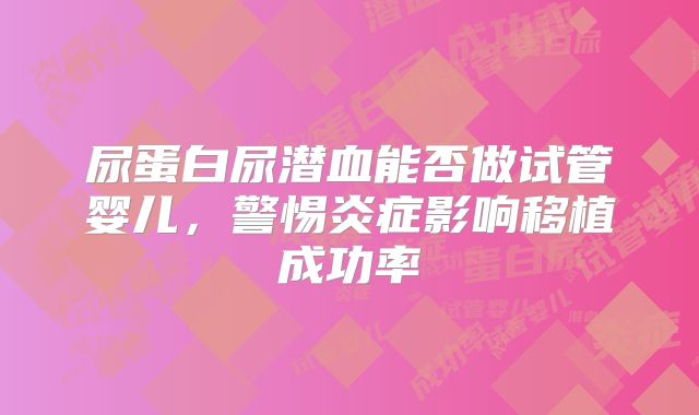 尿蛋白尿潜血能否做试管婴儿，警惕炎症影响移植成功率