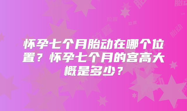 怀孕七个月胎动在哪个位置？怀孕七个月的宫高大概是多少？