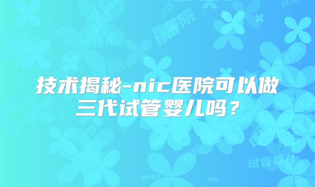 技术揭秘-nic医院可以做三代试管婴儿吗？