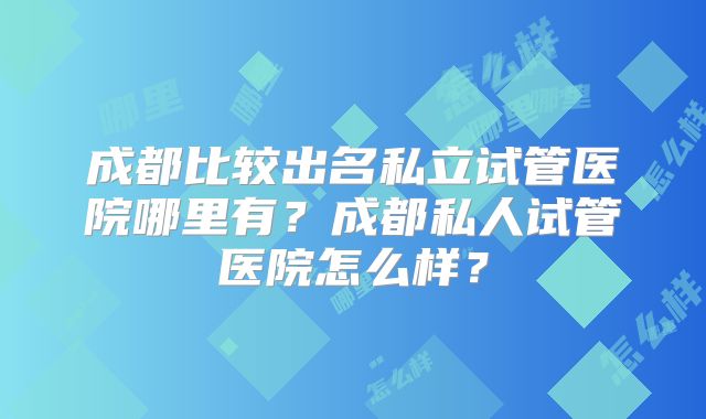 成都比较出名私立试管医院哪里有?成都私人试管医院怎么样?