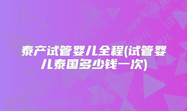 泰产试管婴儿全程(试管婴儿泰国多少钱一次)