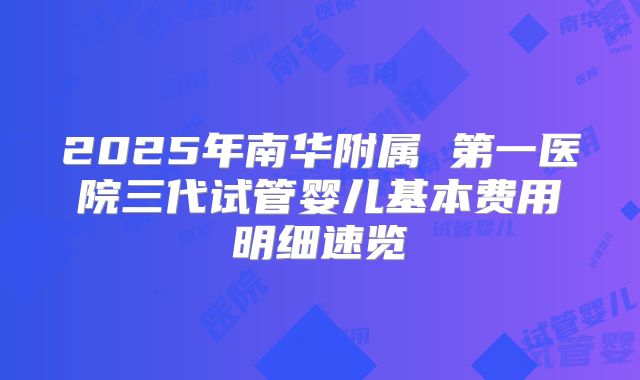 2025年南华附属 第一医院三代试管婴儿基本费用明细速览