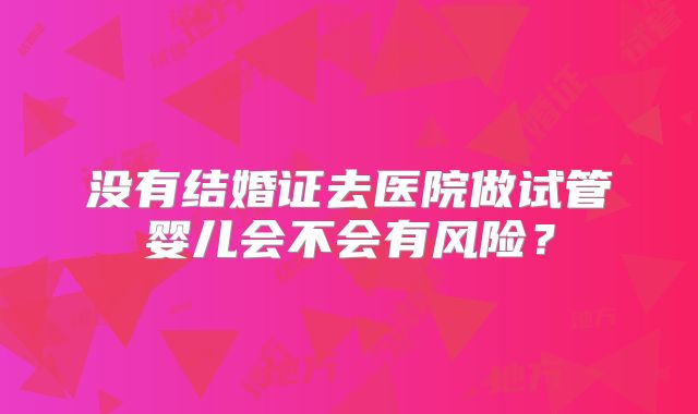 没有结婚证去医院做试管婴儿会不会有风险?