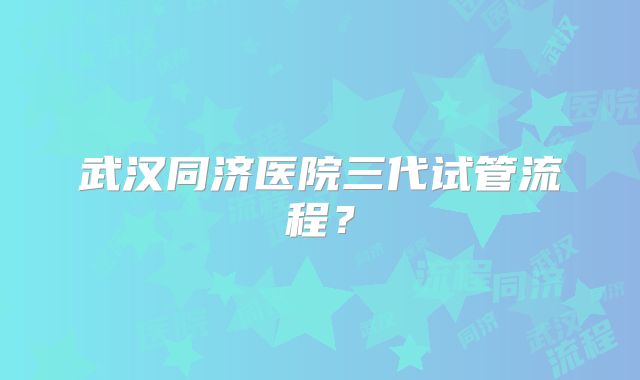 武汉同济医院三代试管流程？