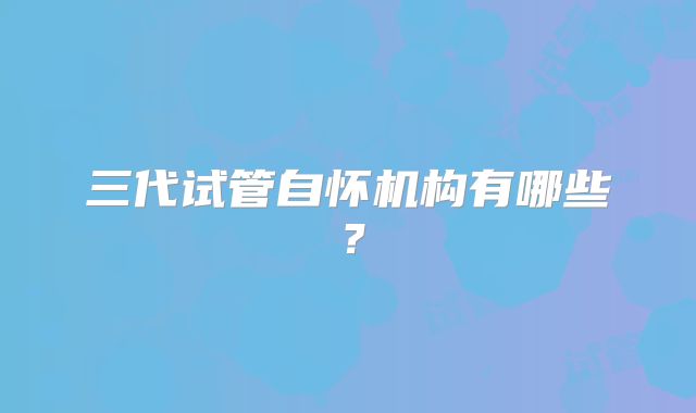 三代试管自怀机构有哪些？