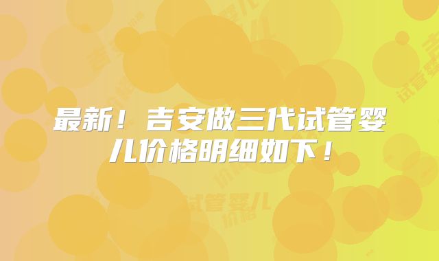 最新!吉安做三代试管婴儿价格明细如下!