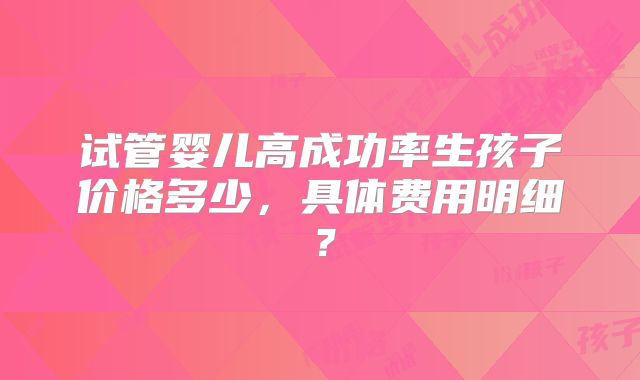 试管婴儿高成功率生孩子价格多少，具体费用明细？