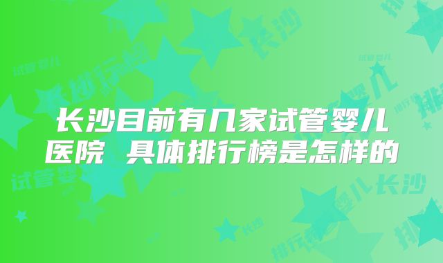 长沙目前有几家试管婴儿医院 具体排行榜是怎样的
