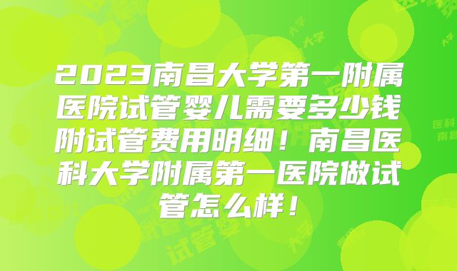 2023南昌大学第一附属医院试管婴儿需要多少钱附试管费用明细！南昌医科大学附属第一医院做试管怎么样！