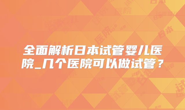 全面解析日本试管婴儿医院_几个医院可以做试管？