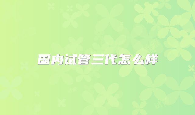 国内试管三代怎么样