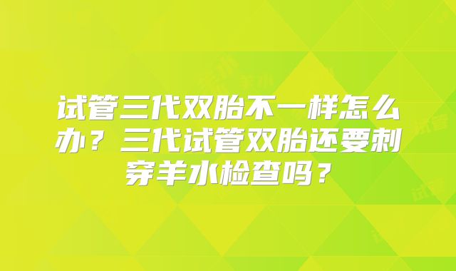 试管三代双胎不一样怎么办?三代试管双胎还要刺穿羊水检查吗?