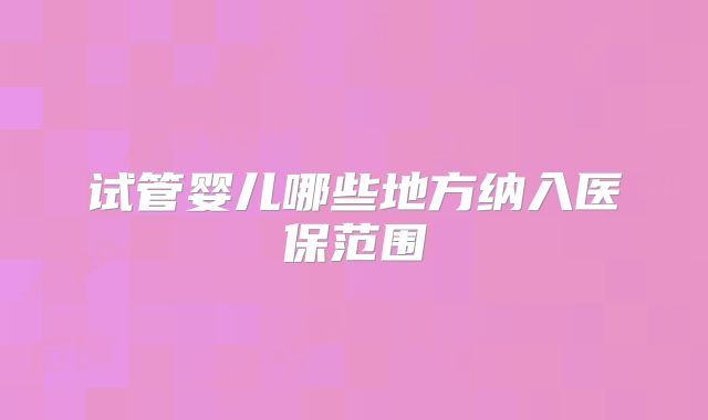 试管婴儿哪些地方纳入医保范围