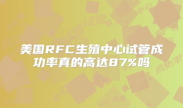 美国RFC生殖中心试管成功率真的高达87%吗