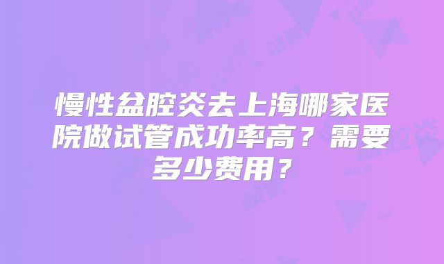 慢性盆腔炎去上海哪家医院做试管成功率高？需要多少费用？