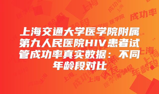 上海交通大学医学院附属第九人民医院HIV患者试管成功率真实数据：不同年龄段对比