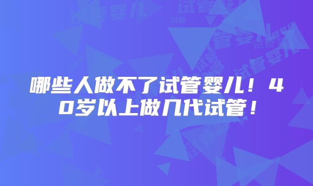 哪些人做不了试管婴儿！40岁以上做几代试管！