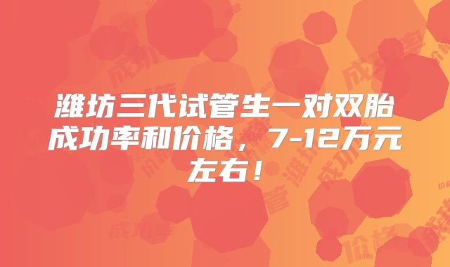 潍坊三代试管生一对双胎成功率和价格,7-12万元左右!