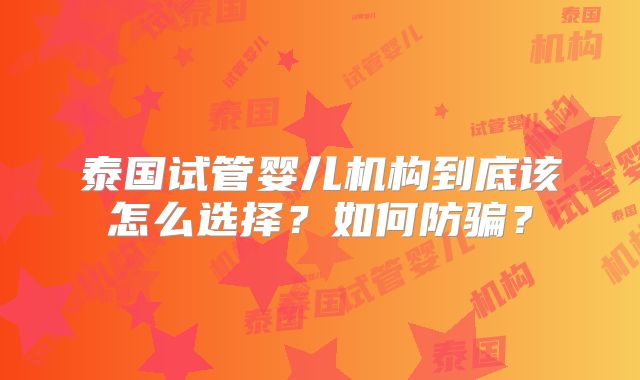 泰国试管婴儿机构到底该怎么选择?如何防骗?