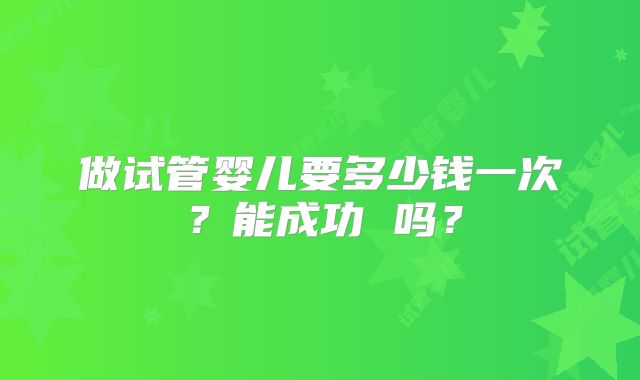 做试管婴儿要多少钱一次？能成功 吗？