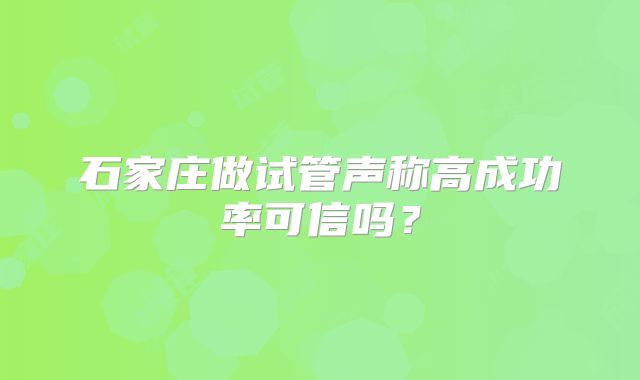 石家庄做试管声称高成功率可信吗？