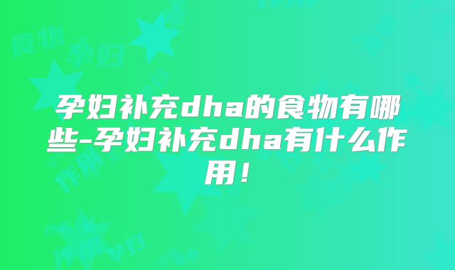 孕妇补充dha的食物有哪些-孕妇补充dha有什么作用!