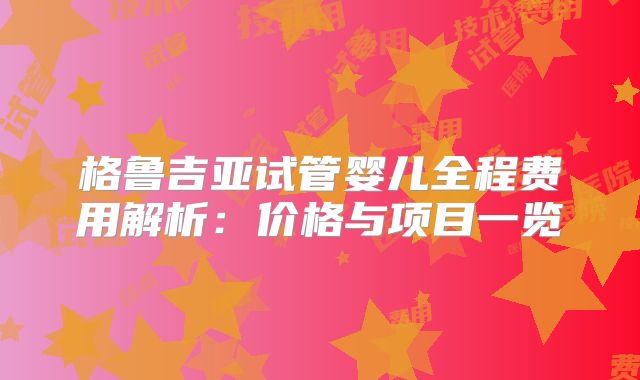 格鲁吉亚试管婴儿全程费用解析:价格与项目一览
