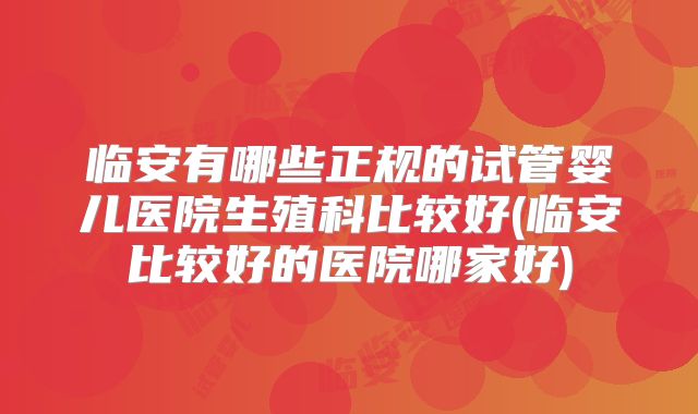 临安有哪些正规的试管婴儿医院生殖科比较好(临安比较好的医院哪家好)