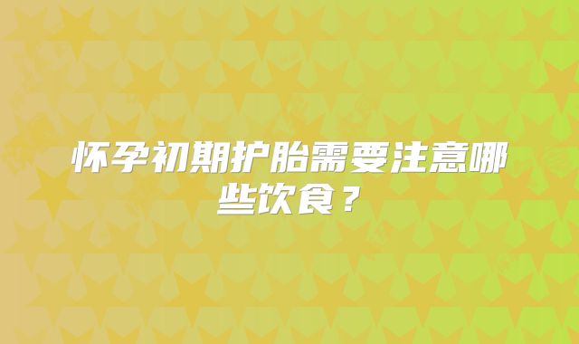 怀孕初期护胎需要注意哪些饮食？