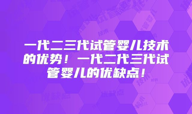 一代二三代试管婴儿技术的优势!一代二代三代试管婴儿的优缺点!