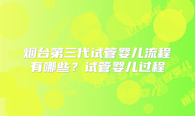 烟台第三代试管婴儿流程有哪些？试管婴儿过程