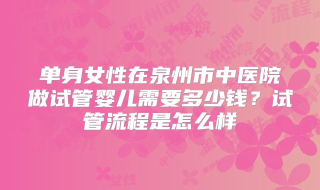 单身女性在泉州市中医院做试管婴儿需要多少钱?试管流程是怎么样