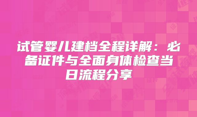 试管婴儿建档全程详解：必备证件与全面身体检查当日流程分享