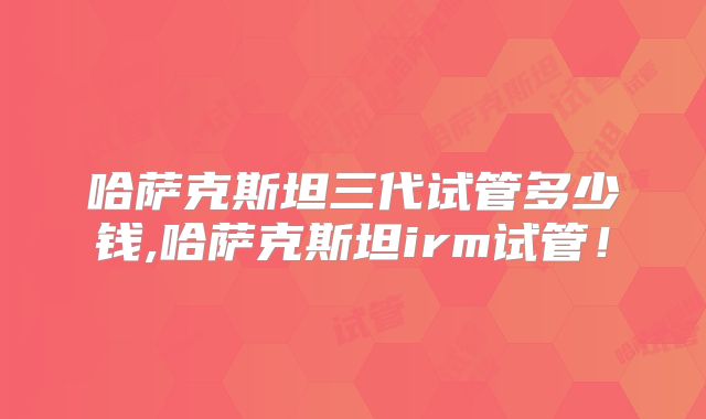 哈萨克斯坦三代试管多少钱,哈萨克斯坦irm试管！