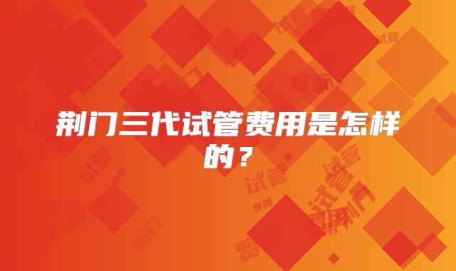 荆门三代试管费用是怎样的？