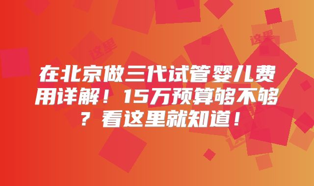 在北京做三代试管婴儿费用详解!15万预算够不够?看这里就知道!