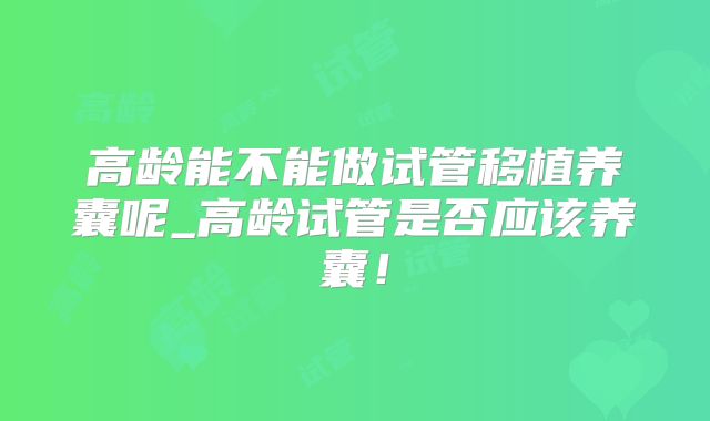 高龄能不能做试管移植养囊呢_高龄试管是否应该养囊！
