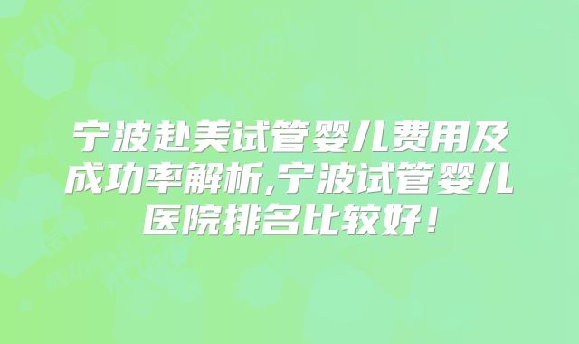宁波赴美试管婴儿费用及成功率解析,宁波试管婴儿医院排名比较好!