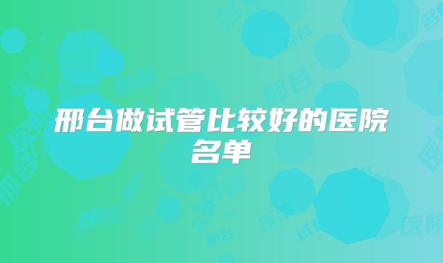 邢台做试管比较好的医院名单