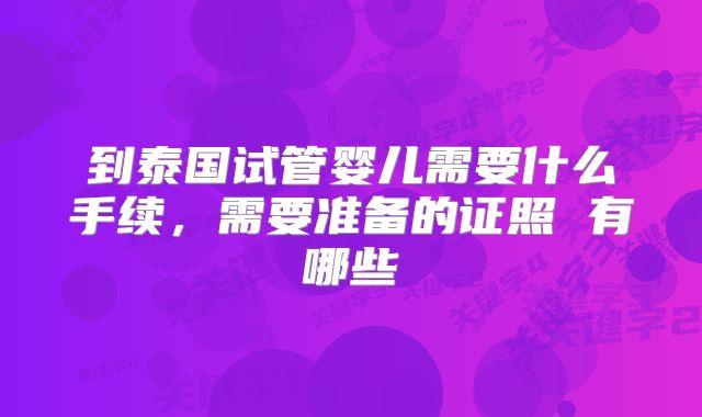 到泰国试管婴儿需要什么手续,需要准备的证照 有哪些