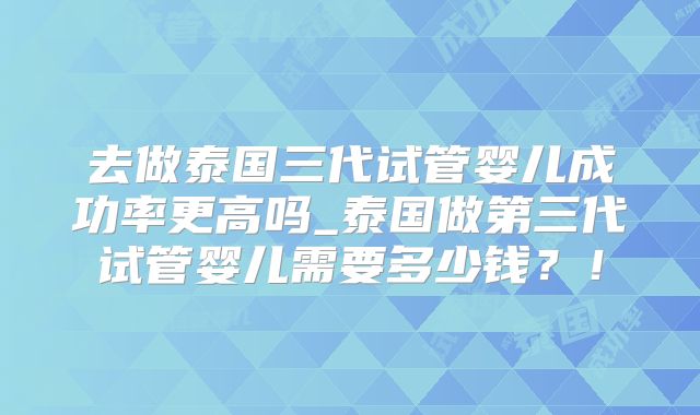 去做泰国三代试管婴儿成功率更高吗_泰国做第三代试管婴儿需要多少钱？！