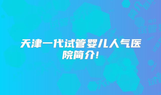 天津一代试管婴儿人气医院简介!