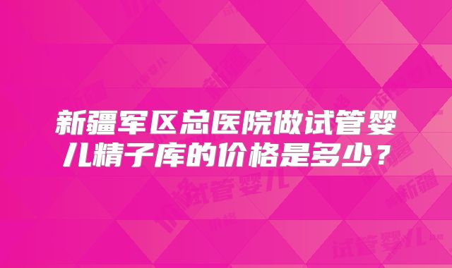 新疆军区总医院做试管婴儿精子库的价格是多少？