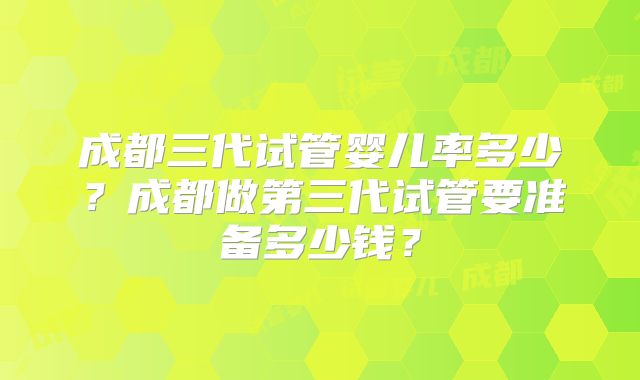 成都三代试管婴儿率多少？成都做第三代试管要准备多少钱？